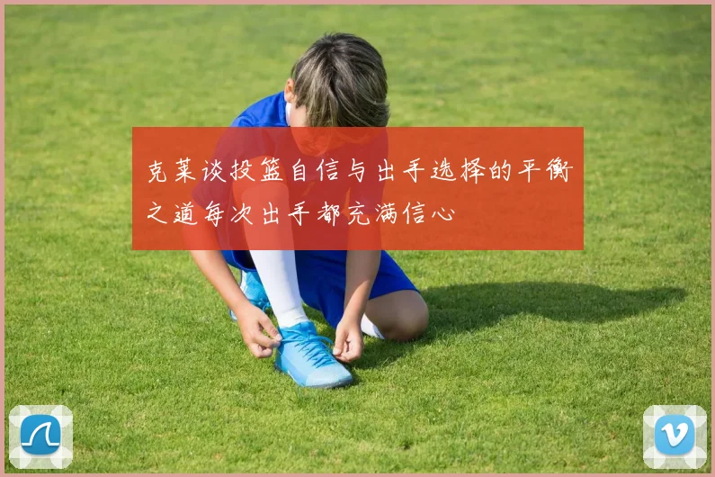 克莱谈投篮自信与出手选择的平衡之道每次出手都充满信心