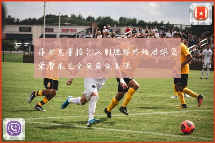 菲尔克鲁格打入制胜球终结进球荒荣膺米兰全场最佳表现