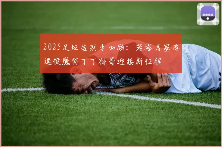 2025足坛告别季回顾：若塔马塞洛退役魔笛丁丁孙哥迎接新征程