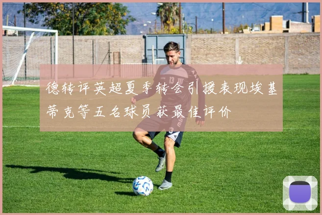 德转评英超夏季转会引援表现埃基蒂克等五名球员获最佳评价