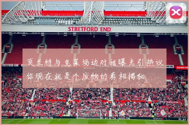 莫兰特与克莱场边对话曝光引热议你现在就是个废物的真相揭秘