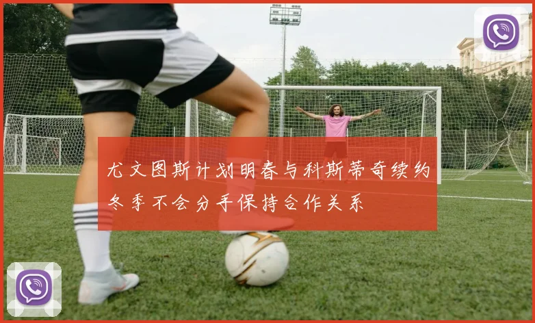 尤文图斯计划明春与科斯蒂奇续约冬季不会分手保持合作关系