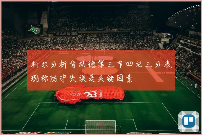 科尔分析肯纳德第三节四记三分表现称防守失误是关键因素