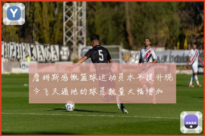 詹姆斯感慨篮球运动员水平提升现今飞天遁地的球员数量大幅增加